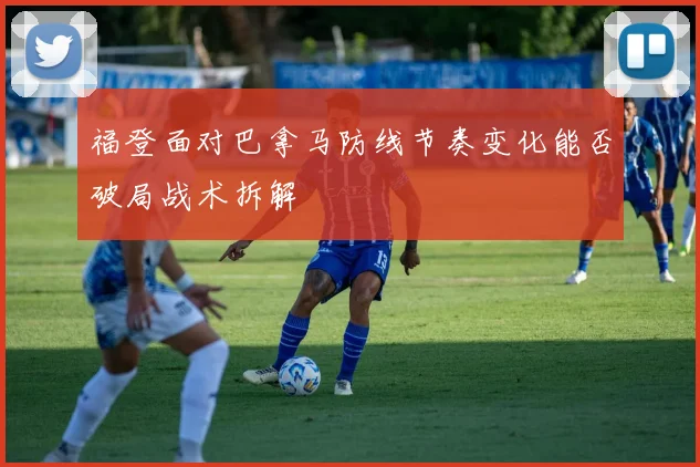 福登面对巴拿马防线节奏变化能否破局战术拆解