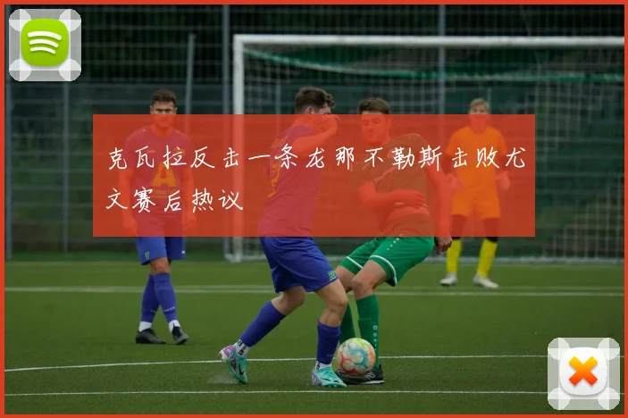 克瓦拉反击一条龙那不勒斯击败尤文赛后热议