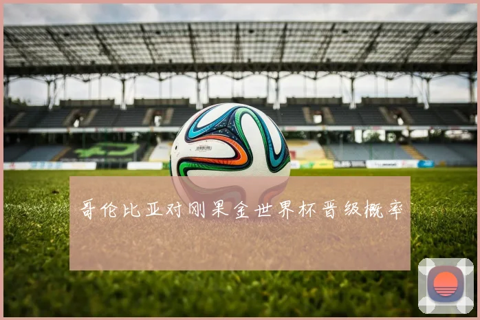 哥伦比亚对刚果金世界杯晋级概率