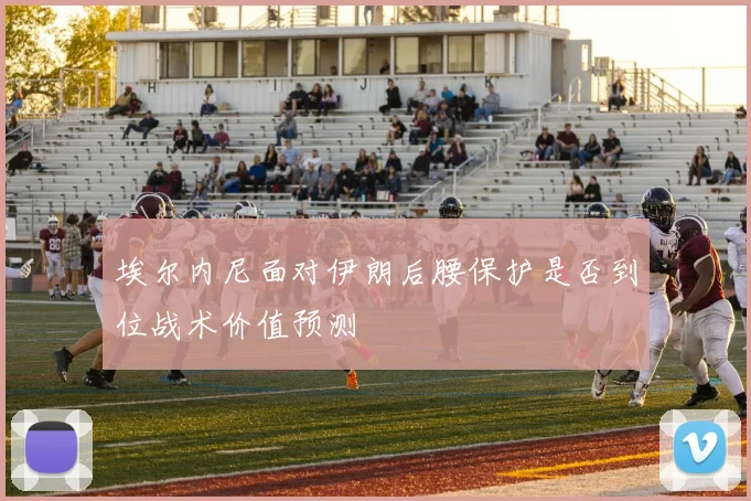 埃尔内尼面对伊朗后腰保护是否到位战术价值预测