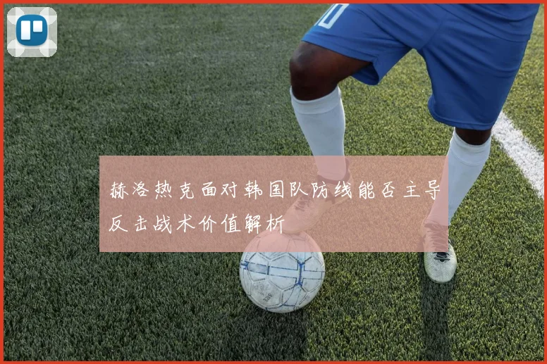 赫洛热克面对韩国队防线能否主导反击战术价值解析