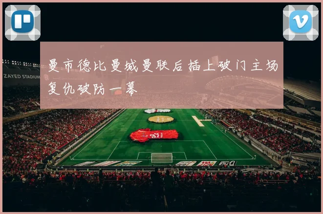 曼市德比曼城曼联后插上破门主场复仇破防一幕