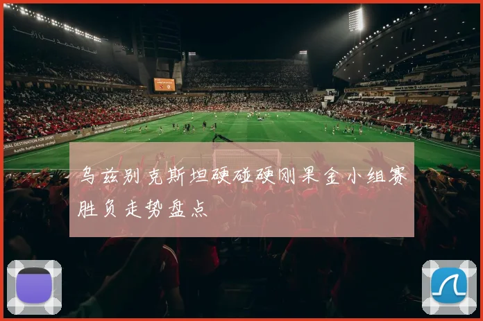 乌兹别克斯坦硬碰硬刚果金小组赛胜负走势盘点