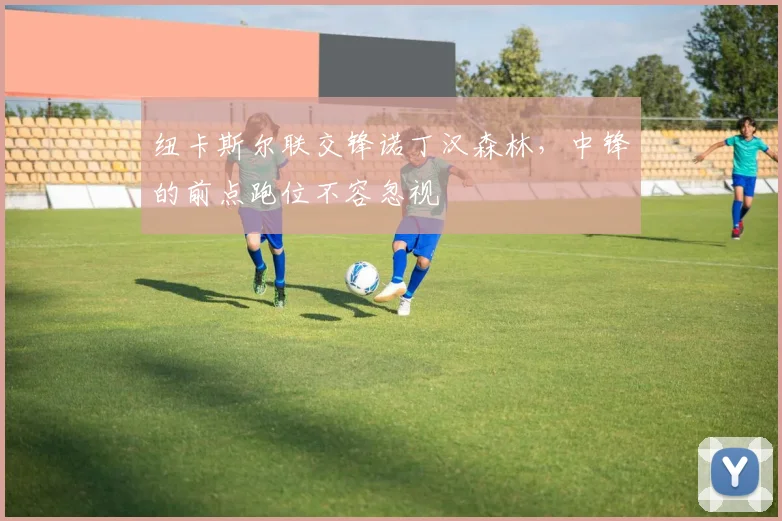 纽卡斯尔联交锋诺丁汉森林，中锋的前点跑位不容忽视