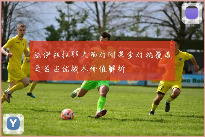 法伊祖拉耶夫面对刚果金对抗覆盖是否占优战术价值解析