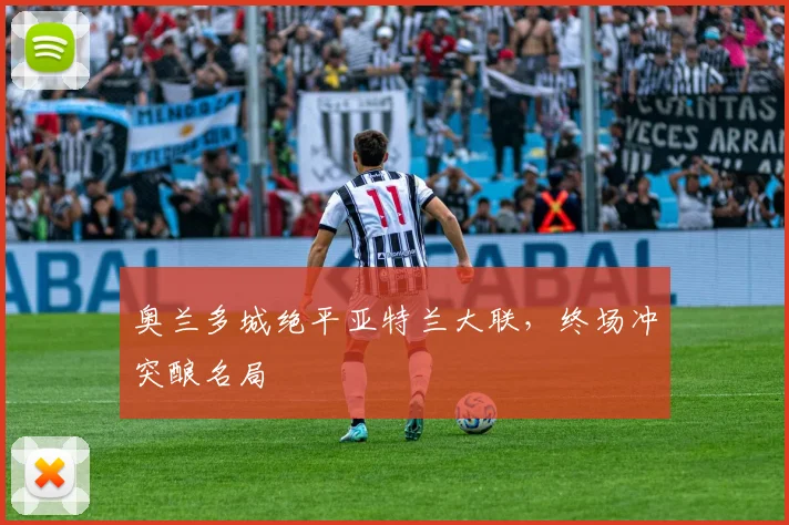 奥兰多城绝平亚特兰大联，终场冲突酿名局