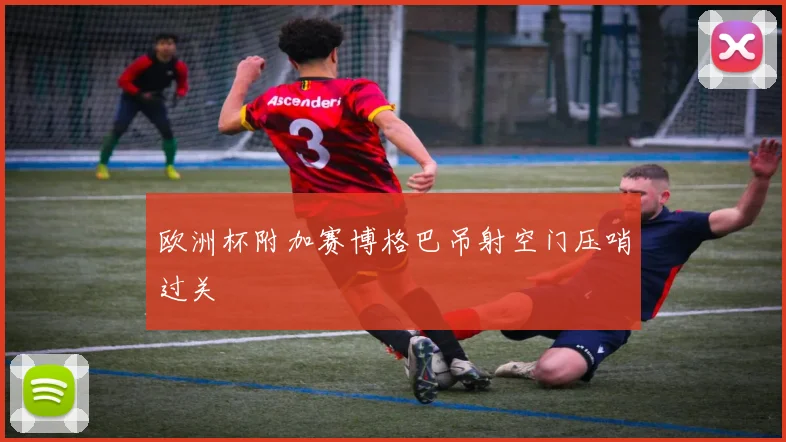 欧洲杯附加赛博格巴吊射空门压哨过关