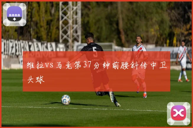 维拉vs马竞第37分钟前腰斜传中卫头球