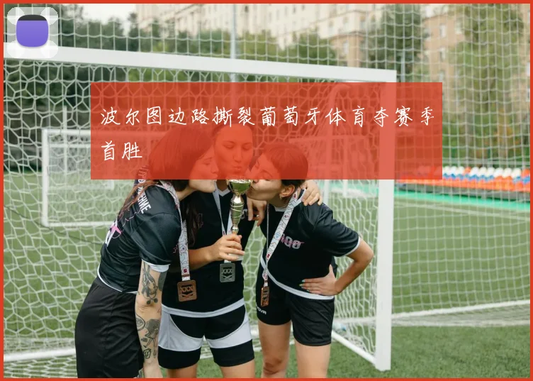 波尔图边路撕裂葡萄牙体育夺赛季首胜