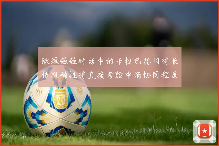 欧冠强强对话中的卡拉巴赫门将长传准确性将直接考验中场协同程度