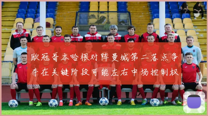 欧冠哥本哈根对阵曼城第二落点争夺在关键阶段可能左右中场控制权
