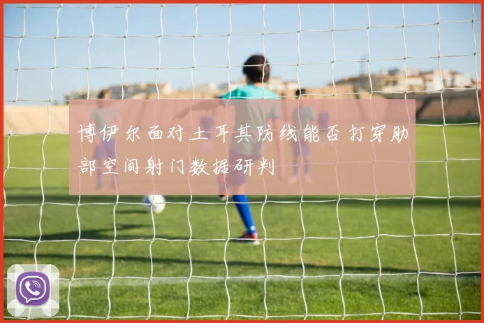 博伊尔面对土耳其防线能否打穿肋部空间射门数据研判