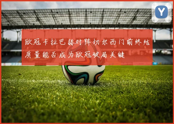 欧冠卡拉巴赫对阵切尔西门前终结质量能否成为欧冠破局关键