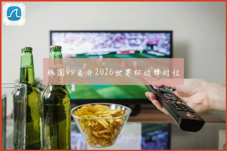 韩国vs南非2026世界杯边锋对位