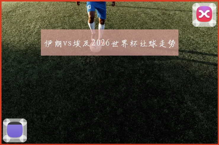 伊朗vs埃及2026世界杯让球走势