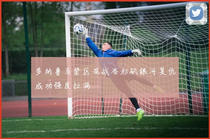 多纳鲁马禁区混战洛杉矶银河复仇成功强度拉满