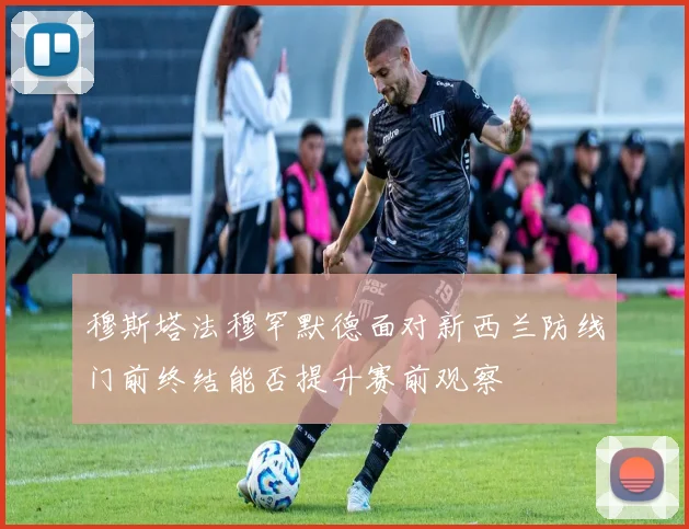 穆斯塔法穆罕默德面对新西兰防线门前终结能否提升赛前观察