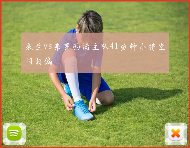 米兰vs弗罗西诺主队41分钟小将空门打偏
