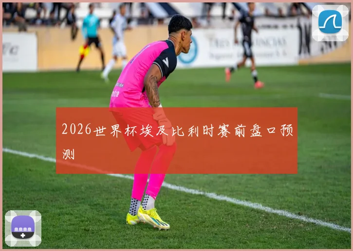 2026世界杯埃及比利时赛前盘口预测