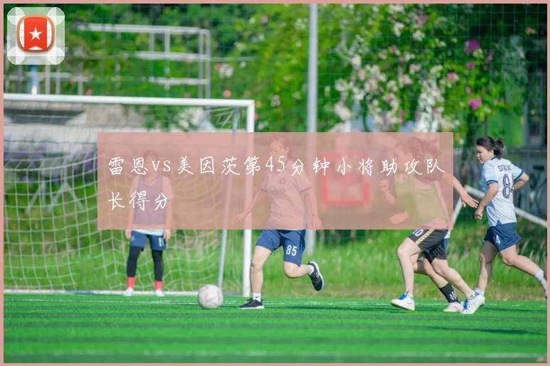雷恩vs美因茨第45分钟小将助攻队长得分