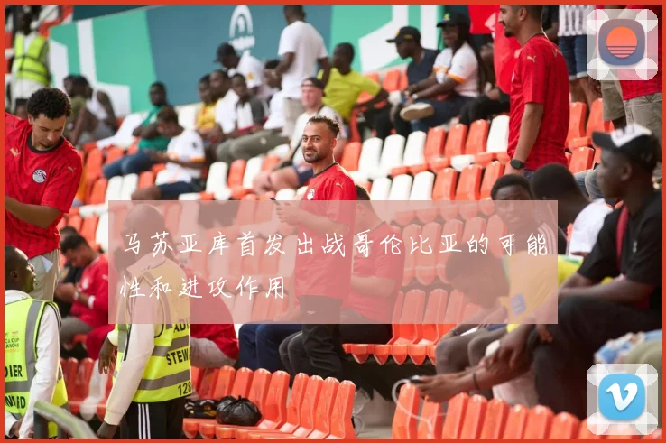 马苏亚库首发出战哥伦比亚的可能性和进攻作用