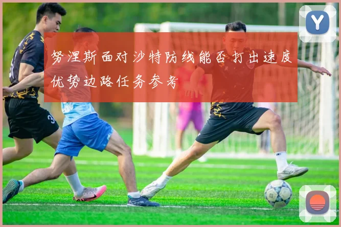 努涅斯面对沙特防线能否打出速度优势边路任务参考
