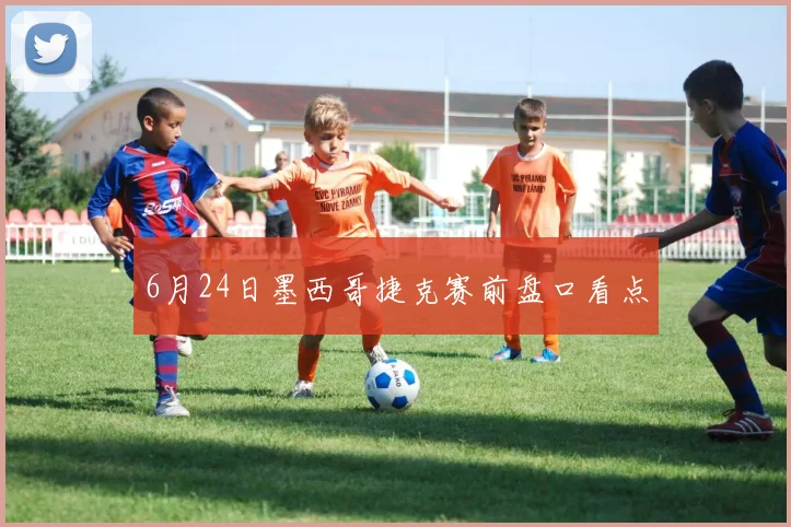 6月24日墨西哥捷克赛前盘口看点