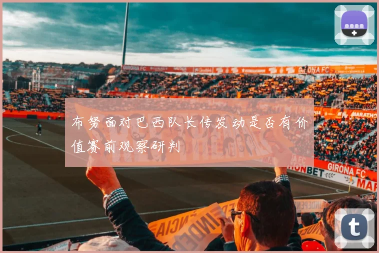 布努面对巴西队长传发动是否有价值赛前观察研判