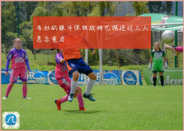 洛杉矶银河保级战姆巴佩连过三人悬念重启