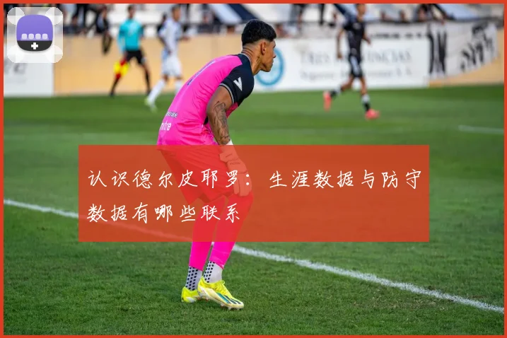 认识德尔皮耶罗:生涯数据与防守数据有哪些联系