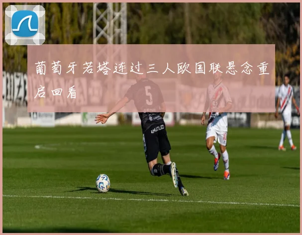 葡萄牙若塔连过三人欧国联悬念重启回看