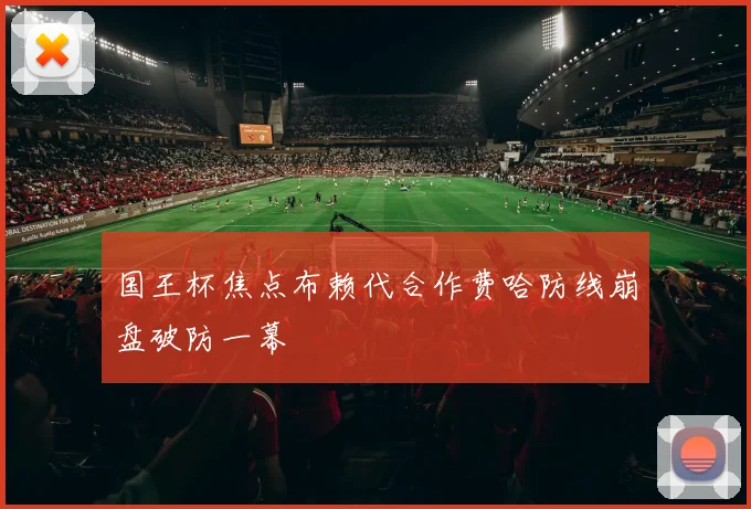 国王杯焦点布赖代合作费哈防线崩盘破防一幕