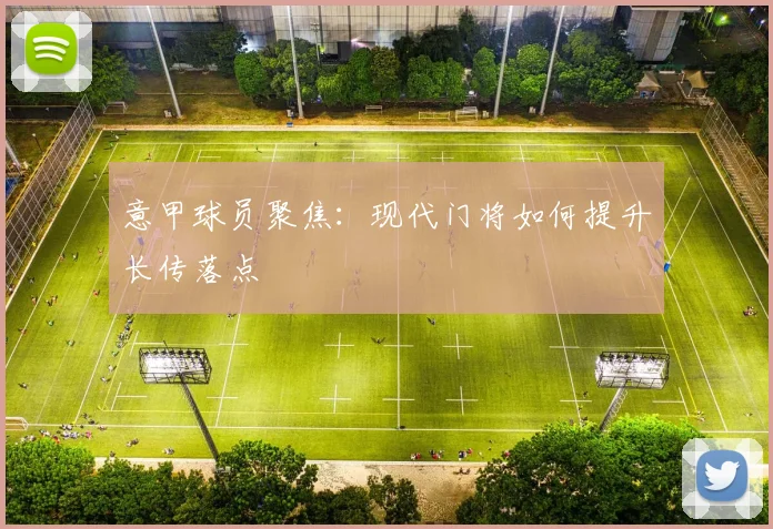 意甲球员聚焦：现代门将如何提升长传落点