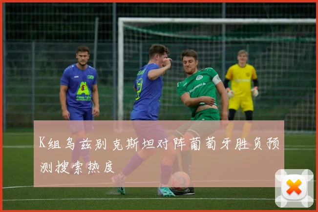 K组乌兹别克斯坦对阵葡萄牙胜负预测搜索热度