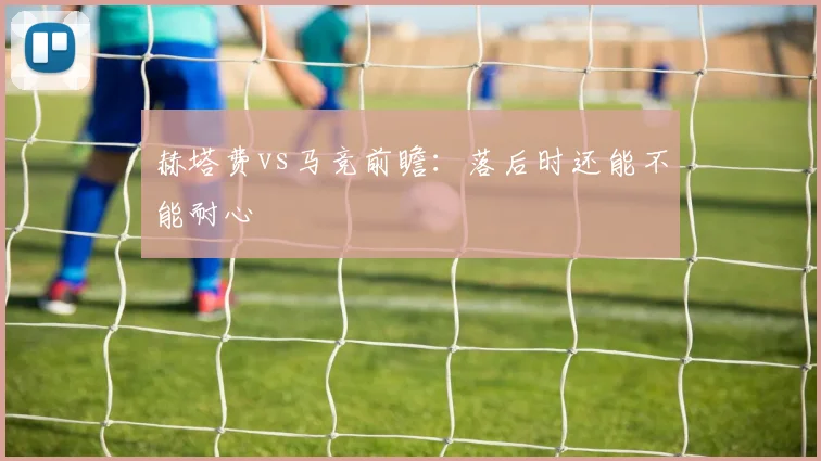 赫塔费vs马竞前瞻：落后时还能不能耐心