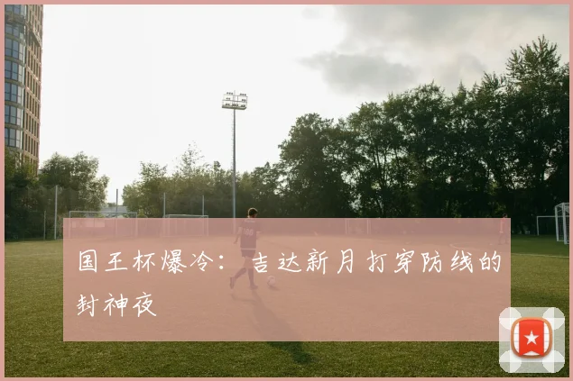 国王杯爆冷：吉达新月打穿防线的封神夜