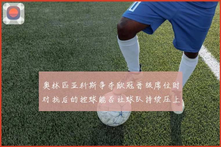 奥林匹亚科斯争夺欧冠晋级席位时对抗后的控球能否让球队持续压上