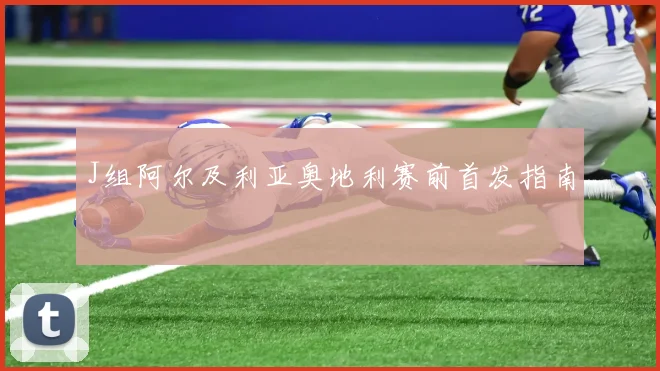 J组阿尔及利亚奥地利赛前首发指南