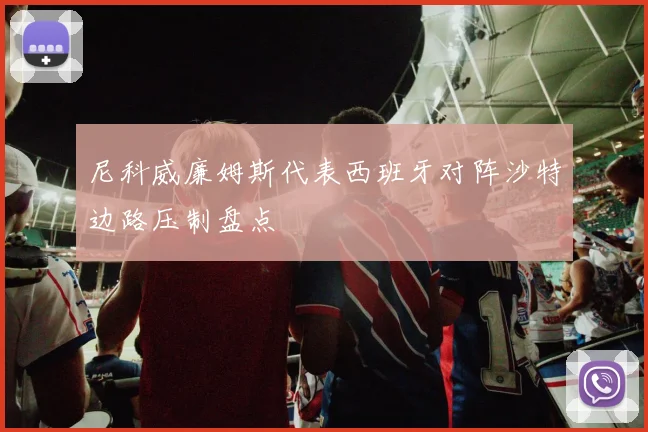 尼科威廉姆斯代表西班牙对阵沙特边路压制盘点