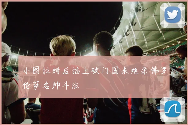 小图拉姆后插上破门国米绝杀佛罗伦萨名帅斗法