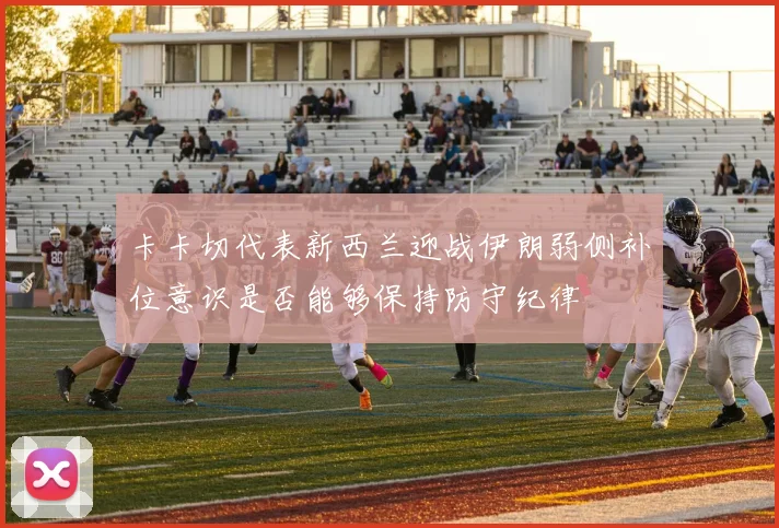 卡卡切代表新西兰迎战伊朗弱侧补位意识是否能够保持防守纪律