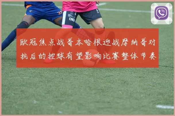 欧冠焦点战哥本哈根迎战摩纳哥对抗后的控球有望影响比赛整体节奏