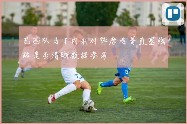 巴西队马丁内利对阵摩洛哥直塞线路是否清晰数据参考